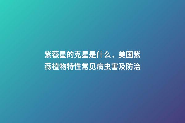 紫薇星的克星是什么，美国紫薇植物特性常见病虫害及防治-第1张-观点-玄机派