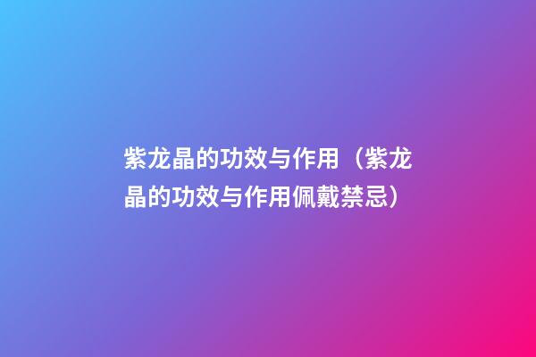 紫龙晶的功效与作用（紫龙晶的功效与作用佩戴禁忌）