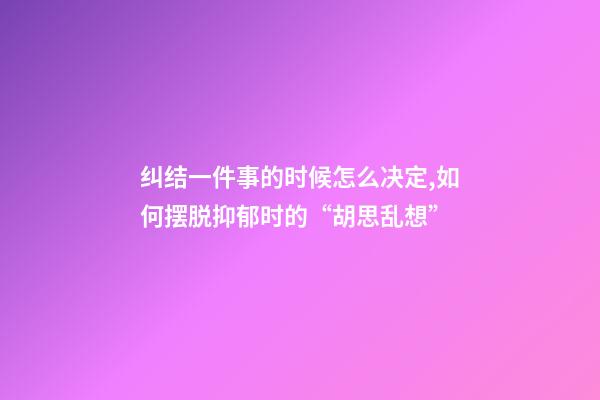 纠结一件事的时候怎么决定,如何摆脱抑郁时的“胡思乱想”-第1张-观点-玄机派