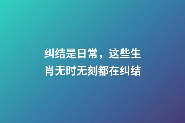 纠结是日常，这些生肖无时无刻都在纠结