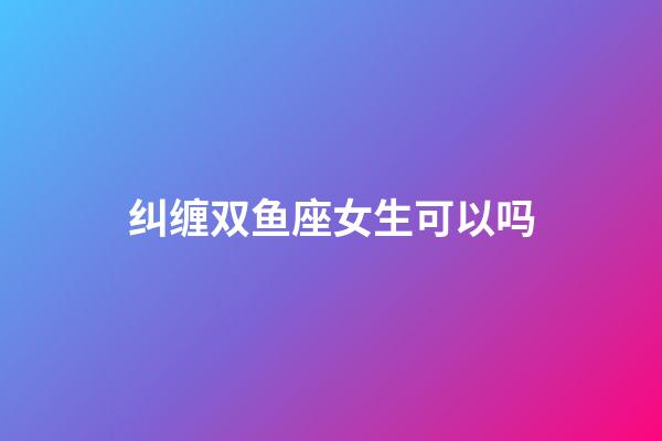 纠缠双鱼座女生可以吗-第1张-星座运势-玄机派