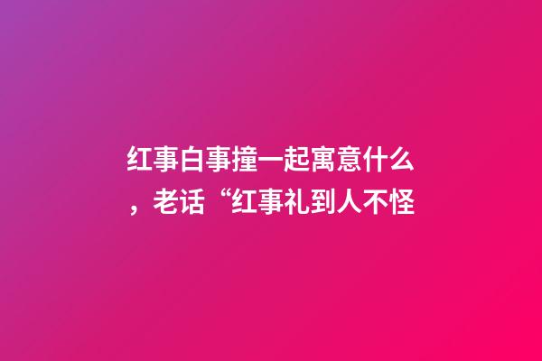 红事白事撞一起寓意什么，老话“红事礼到人不怪-第1张-观点-玄机派