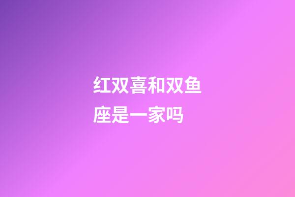 红双喜和双鱼座是一家吗-第1张-星座运势-玄机派
