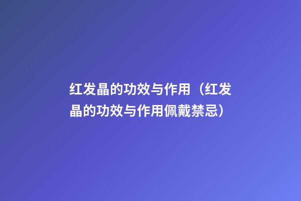 红发晶的功效与作用（红发晶的功效与作用佩戴禁忌）