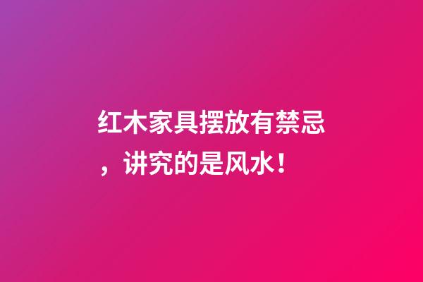 红木家具摆放有禁忌，讲究的是风水！