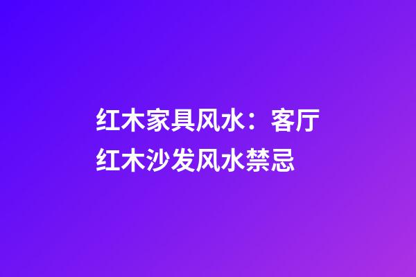 红木家具风水：客厅红木沙发风水禁忌