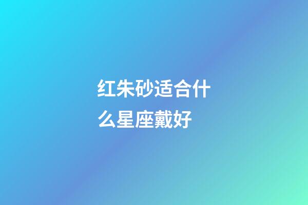 红朱砂适合什么星座戴好-第1张-星座运势-玄机派