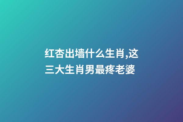 红杏出墙什么生肖,这三大生肖男最疼老婆-第1张-观点-玄机派