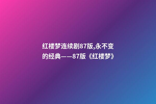 红楼梦连续剧87版,永不变的经典——87版《红楼梦》-第1张-观点-玄机派