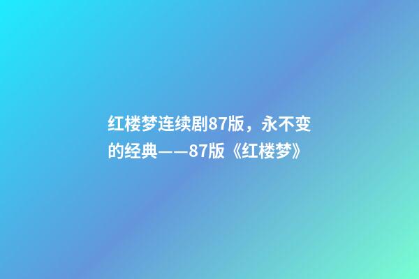 红楼梦连续剧87版，永不变的经典——87版《红楼梦》-第1张-观点-玄机派