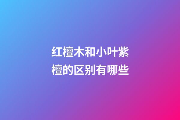 红檀木和小叶紫檀的区别有哪些