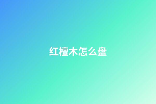 红檀木怎么盘