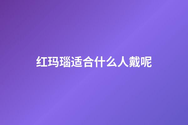 红玛瑙适合什么人戴呢