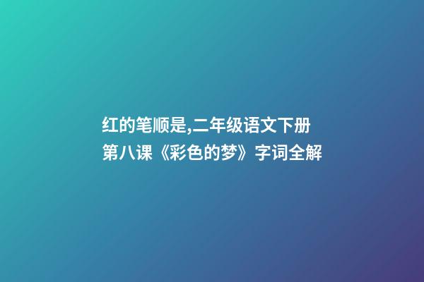 红的笔顺是,二年级语文下册第八课《彩色的梦》字词全解-第1张-观点-玄机派
