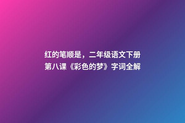红的笔顺是，二年级语文下册第八课《彩色的梦》字词全解-第1张-观点-玄机派