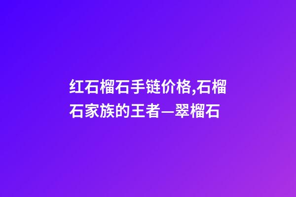 红石榴石手链价格,石榴石家族的王者—翠榴石-第1张-观点-玄机派