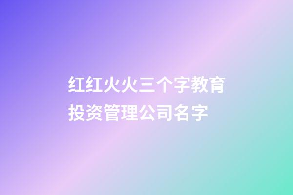 红红火火三个字教育投资管理公司名字-第1张-公司起名-玄机派