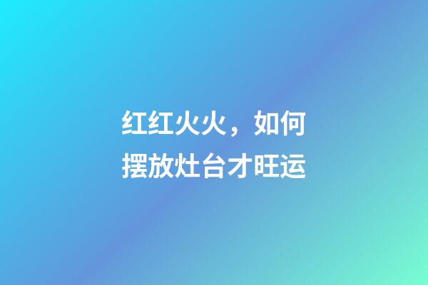 红红火火，如何摆放灶台才旺运