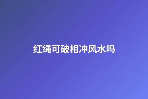 红绳可破相冲风水吗