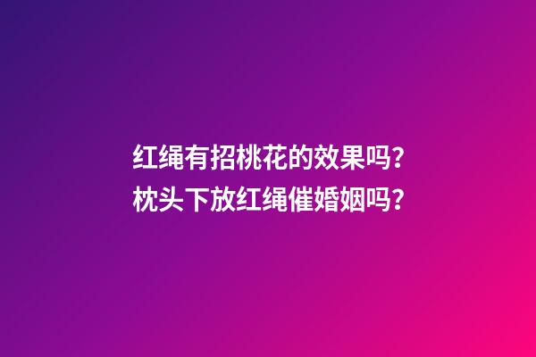 红绳有招桃花的效果吗？枕头下放红绳催婚姻吗？