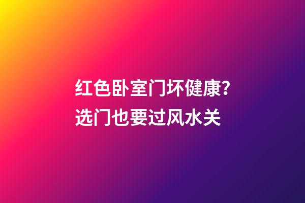 红色卧室门坏健康？选门也要过风水关