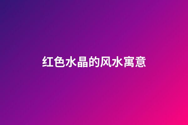 红色水晶的风水寓意