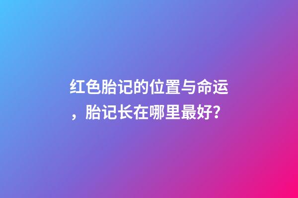 红色胎记的位置与命运，胎记长在哪里最好？