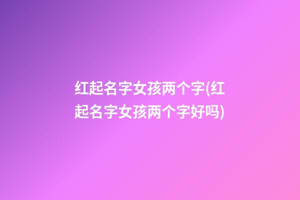 红起名字女孩两个字(红起名字女孩两个字好吗)
