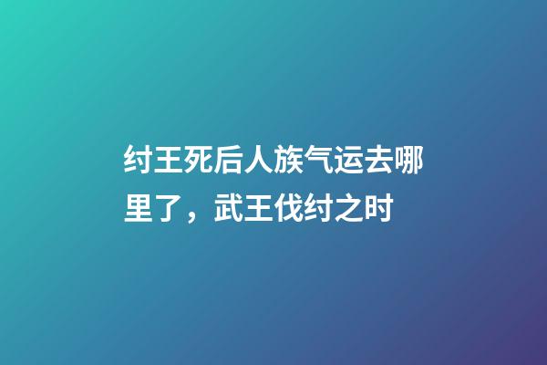 纣王死后人族气运去哪里了，武王伐纣之时-第1张-观点-玄机派