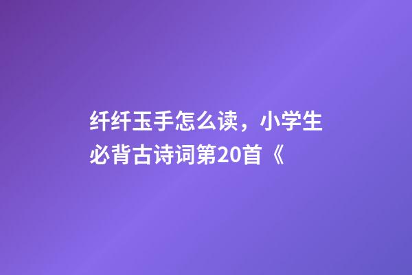 纤纤玉手怎么读，小学生必背古诗词第20首《-第1张-观点-玄机派