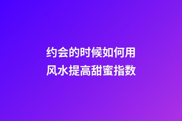 约会的时候如何用风水提高甜蜜指数