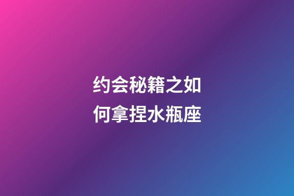 约会秘籍之如何拿捏水瓶座-第1张-星座运势-玄机派
