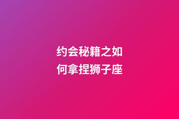 约会秘籍之如何拿捏狮子座-第1张-星座运势-玄机派