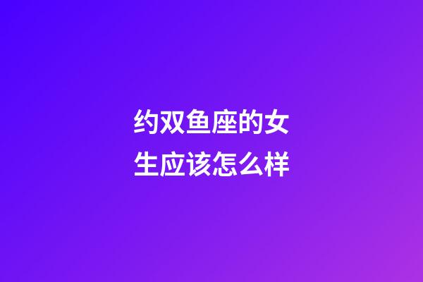 约双鱼座的女生应该怎么样-第1张-星座运势-玄机派