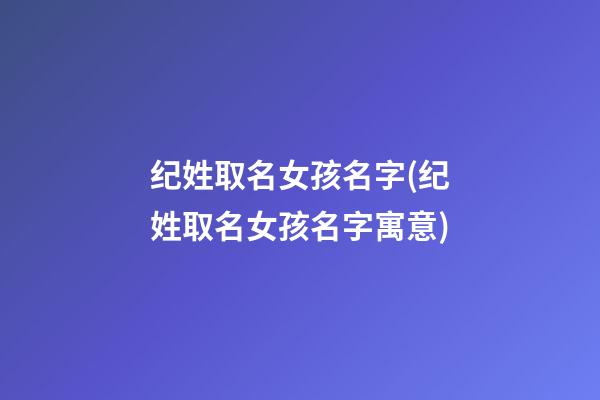 纪姓取名女孩名字(纪姓取名女孩名字寓意)