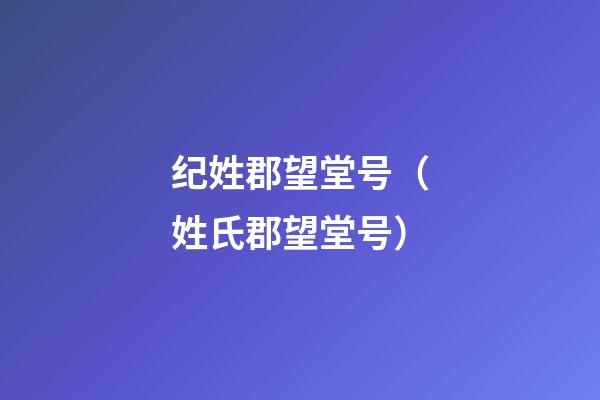 纪姓郡望堂号（姓氏郡望堂号）