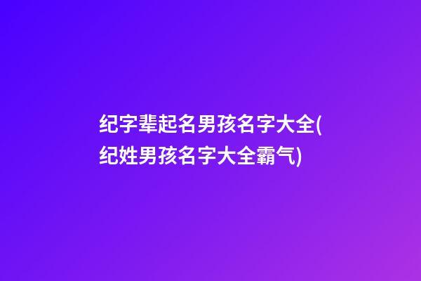 纪字辈起名男孩名字大全(纪姓男孩名字大全霸气)