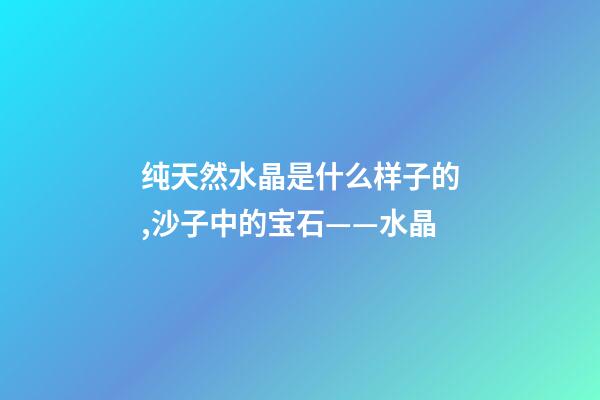 纯天然水晶是什么样子的,沙子中的宝石——水晶-第1张-观点-玄机派