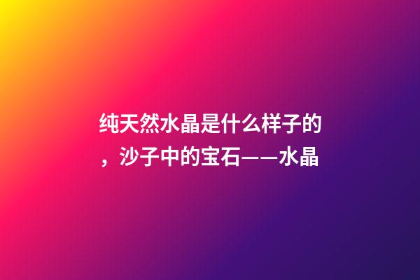 纯天然水晶是什么样子的，沙子中的宝石——水晶-第1张-观点-玄机派
