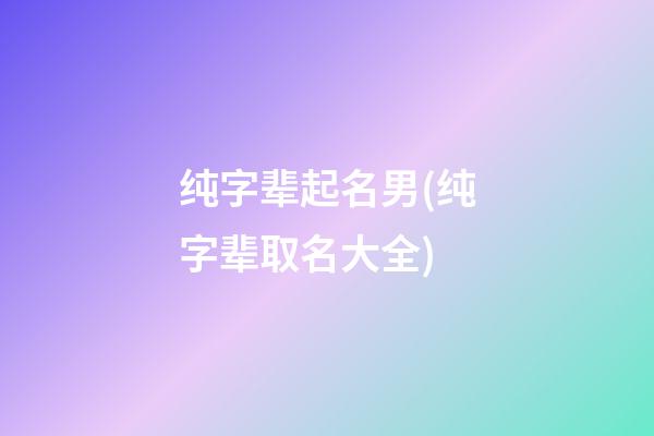 纯字辈起名男(纯字辈取名大全)
