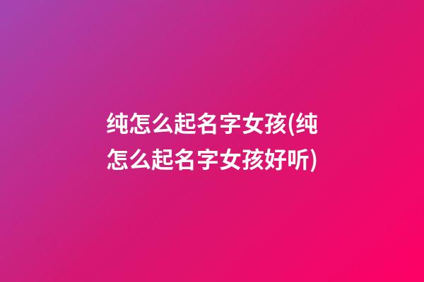 纯怎么起名字女孩(纯怎么起名字女孩好听)
