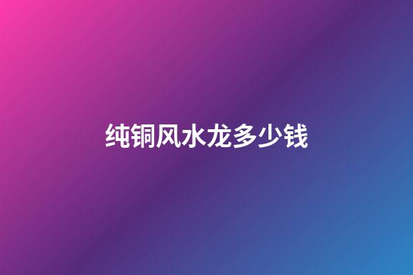 纯铜风水龙多少钱