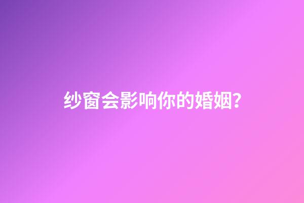 纱窗会影响你的婚姻？