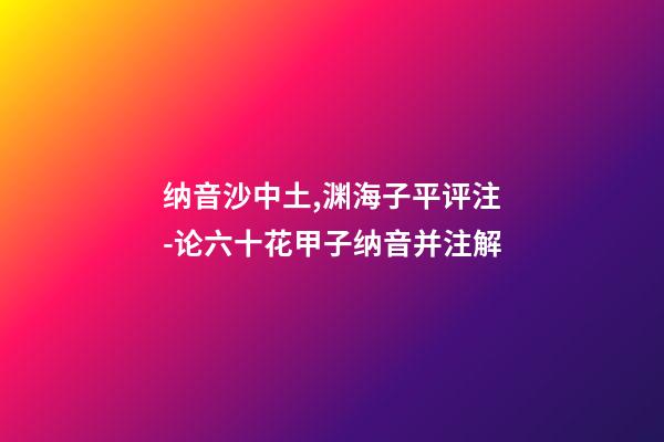纳音沙中土,渊海子平评注-论六十花甲子纳音并注解-第1张-观点-玄机派