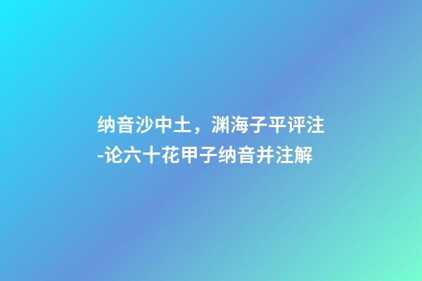 纳音沙中土，渊海子平评注-论六十花甲子纳音并注解