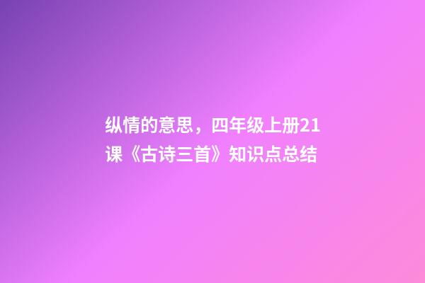 纵情的意思，四年级上册21课《古诗三首》知识点总结-第1张-观点-玄机派