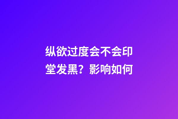纵欲过度会不会印堂发黑？影响如何