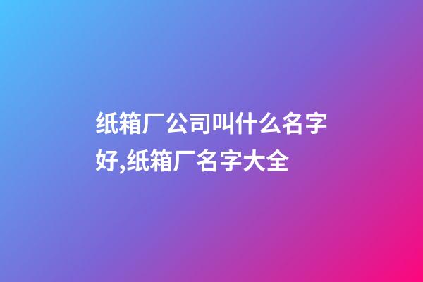 纸箱厂公司叫什么名字好,纸箱厂名字大全-第1张-公司起名-玄机派