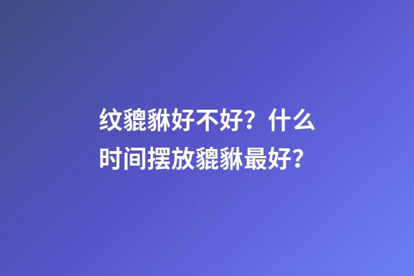 纹貔貅好不好？什么时间摆放貔貅最好？