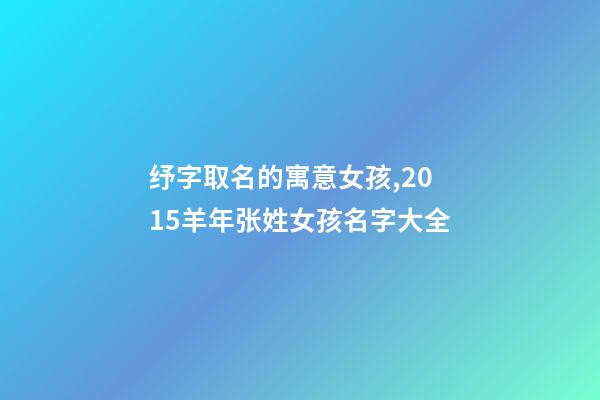 纾字取名的寓意女孩,2015羊年张姓女孩名字大全-第1张-观点-玄机派